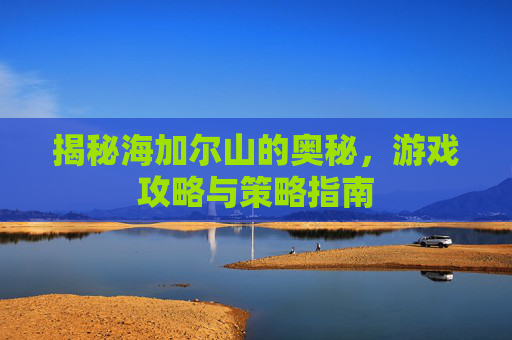 揭秘海加尔山的奥秘，游戏攻略与策略指南