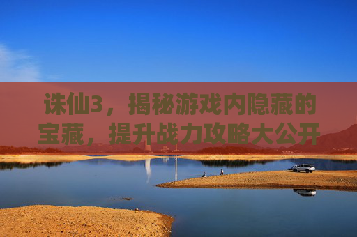 诛仙3，揭秘游戏内隐藏的宝藏，提升战力攻略大公开