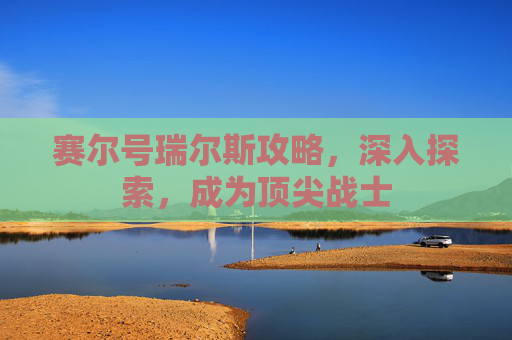 赛尔号瑞尔斯攻略，深入探索，成为顶尖战士