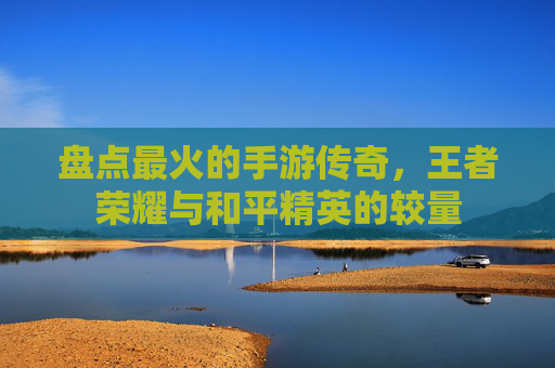 盘点最火的手游传奇，王者荣耀与和平精英的较量
