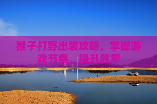 猴子打野出装攻略，掌握游戏节奏，提升胜率