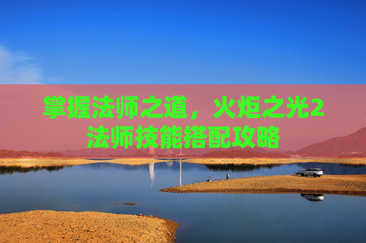 掌握法师之道，火炬之光2法师技能搭配攻略