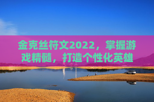 金克丝符文2022，掌握游戏精髓，打造个性化英雄