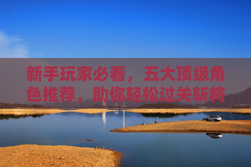 新手玩家必看，五大顶级角色推荐，助你轻松过关斩将！