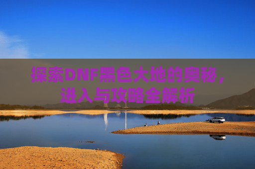 探索DNF黑色大地的奥秘，进入与攻略全解析