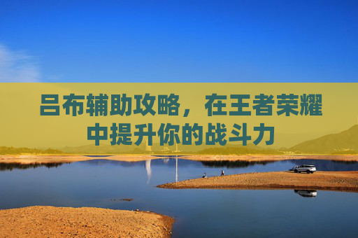 吕布辅助攻略，在王者荣耀中提升你的战斗力