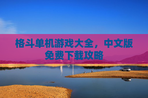 格斗单机游戏大全，中文版免费下载攻略