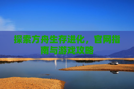 探索方舟生存进化，官网指南与游戏攻略