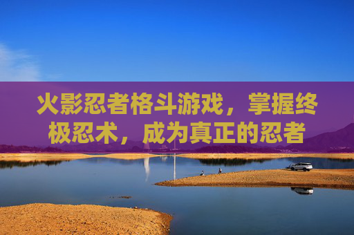 火影忍者格斗游戏，掌握终极忍术，成为真正的忍者