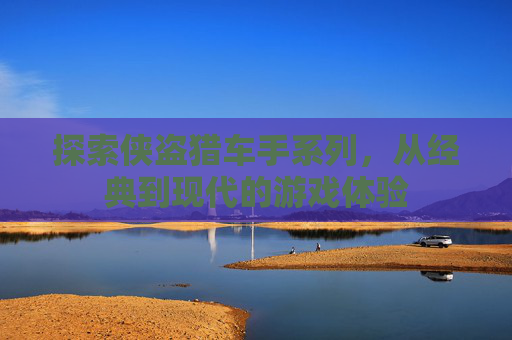 探索侠盗猎车手系列，从经典到现代的游戏体验