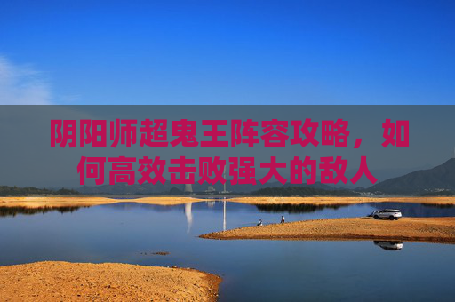 阴阳师超鬼王阵容攻略，如何高效击败强大的敌人