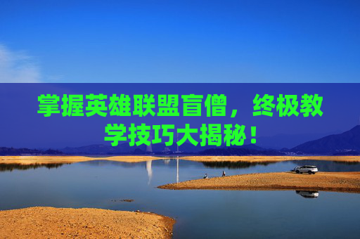 掌握英雄联盟盲僧，终极教学技巧大揭秘！