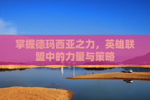 掌握德玛西亚之力，英雄联盟中的力量与策略