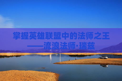 掌握英雄联盟中的法师之王——流浪法师·瑞兹