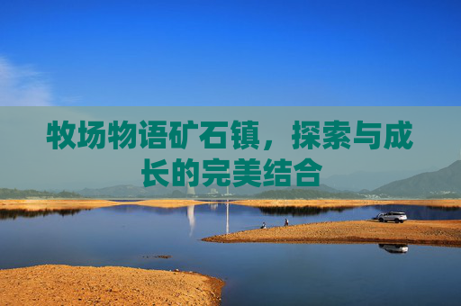 牧场物语矿石镇，探索与成长的完美结合