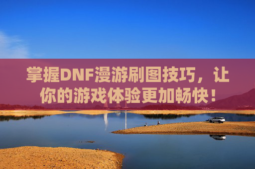掌握DNF漫游刷图技巧，让你的游戏体验更加畅快！