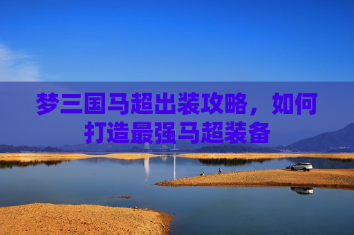 梦三国马超出装攻略，如何打造最强马超装备