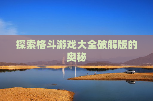 探索格斗游戏大全破解版的奥秘