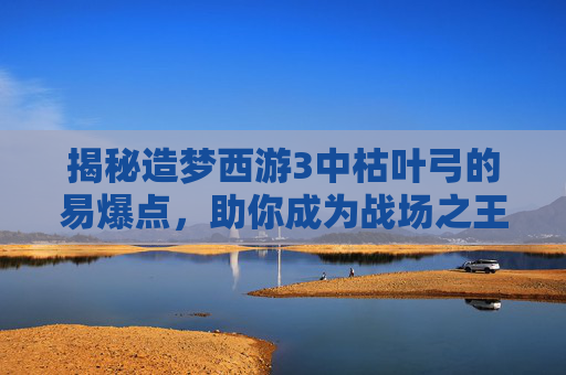揭秘造梦西游3中枯叶弓的易爆点，助你成为战场之王！