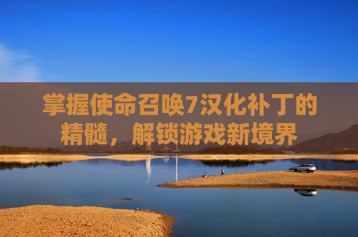 掌握使命召唤7汉化补丁的精髓，解锁游戏新境界