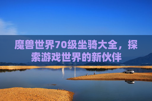 魔兽世界70级坐骑大全，探索游戏世界的新伙伴