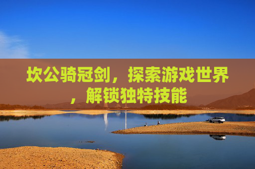 坎公骑冠剑，探索游戏世界，解锁独特技能