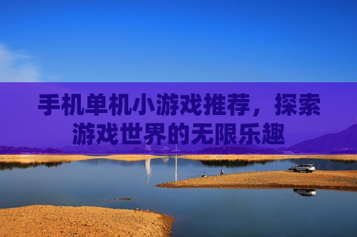 手机单机小游戏推荐，探索游戏世界的无限乐趣