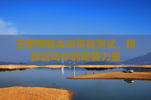 王者荣耀本命英雄测试，揭秘游戏中的隐藏力量