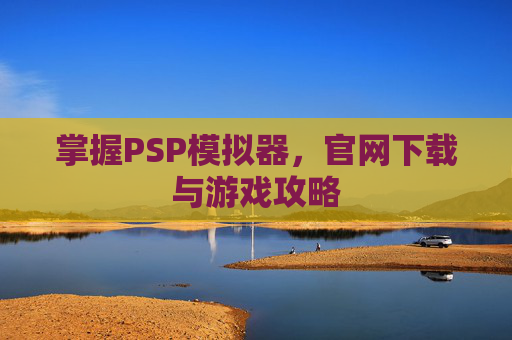 掌握PSP模拟器，官网下载与游戏攻略