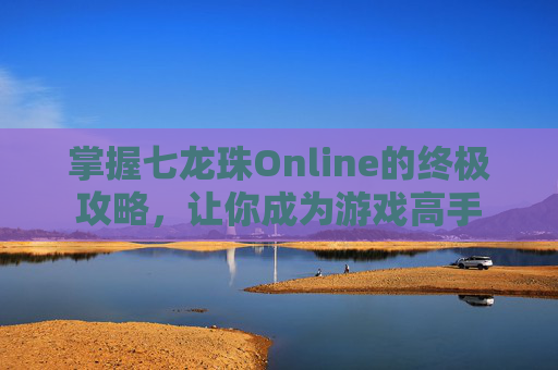 掌握七龙珠Online的终极攻略，让你成为游戏高手