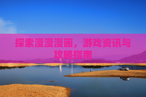探索漫漫漫画，游戏资讯与攻略指南