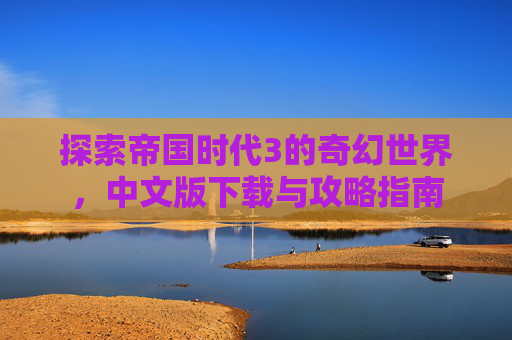 探索帝国时代3的奇幻世界，中文版下载与攻略指南