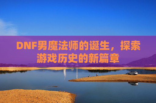 DNF男魔法师的诞生，探索游戏历史的新篇章