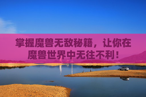 掌握魔兽无敌秘籍，让你在魔兽世界中无往不利！
