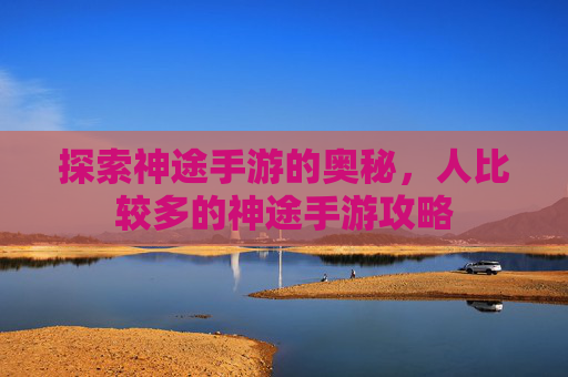 探索神途手游的奥秘，人比较多的神途手游攻略