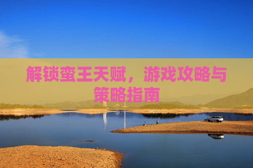 解锁蛮王天赋，游戏攻略与策略指南