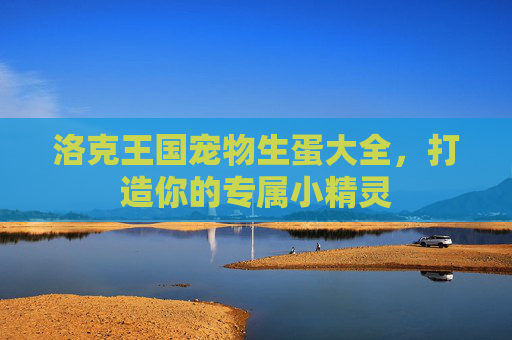 洛克王国宠物生蛋大全，打造你的专属小精灵