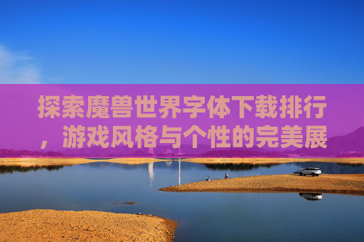 探索魔兽世界字体下载排行，游戏风格与个性的完美展现