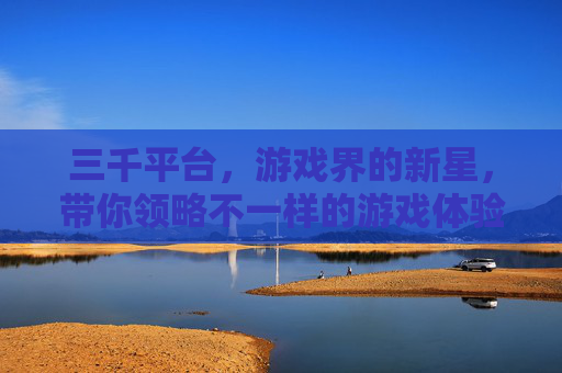 三千平台，游戏界的新星，带你领略不一样的游戏体验