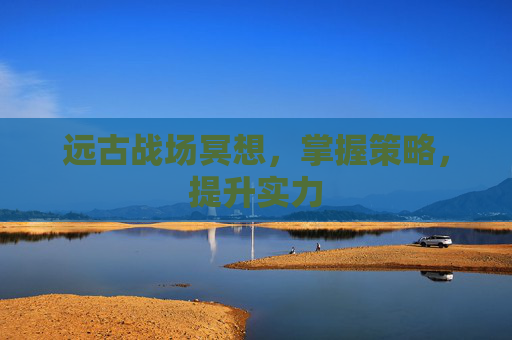 远古战场冥想，掌握策略，提升实力