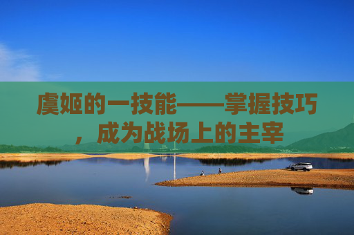 虞姬的一技能——掌握技巧，成为战场上的主宰