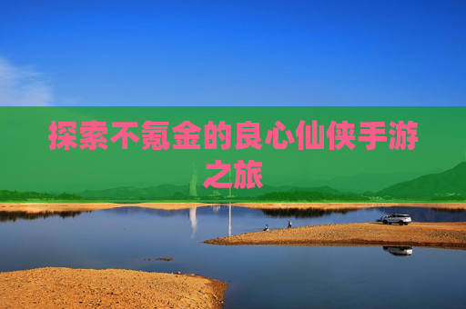 探索不氪金的良心仙侠手游之旅