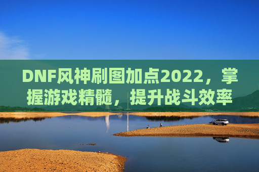 DNF风神刷图加点2022，掌握游戏精髓，提升战斗效率