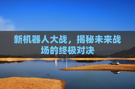 新机器人大战，揭秘未来战场的终极对决