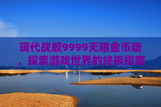 现代战舰9999无限金币版，探索游戏世界的终极指南