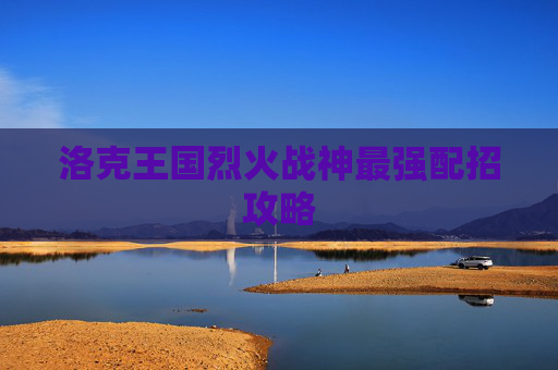 洛克王国烈火战神最强配招攻略