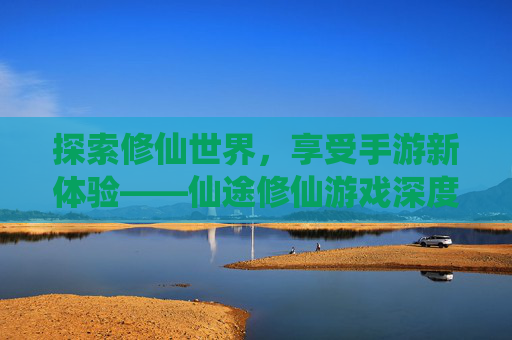 探索修仙世界，享受手游新体验——仙途修仙游戏深度解析
