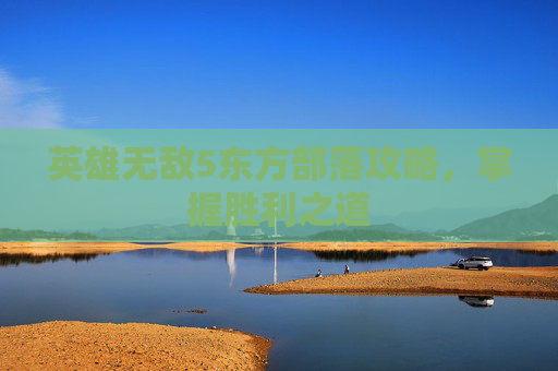 英雄无敌5东方部落攻略，掌握胜利之道
