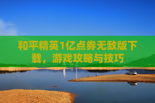 和平精英1亿点券无敌版下载，游戏攻略与技巧