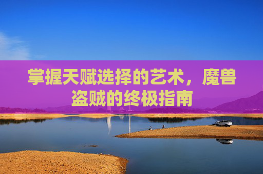掌握天赋选择的艺术，魔兽盗贼的终极指南